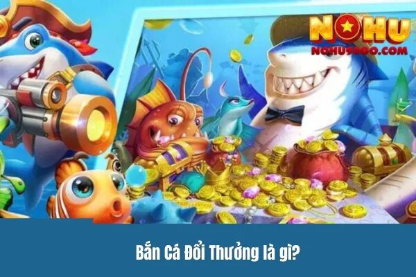 Bắn Cá Đổi Thưởng là gì?
