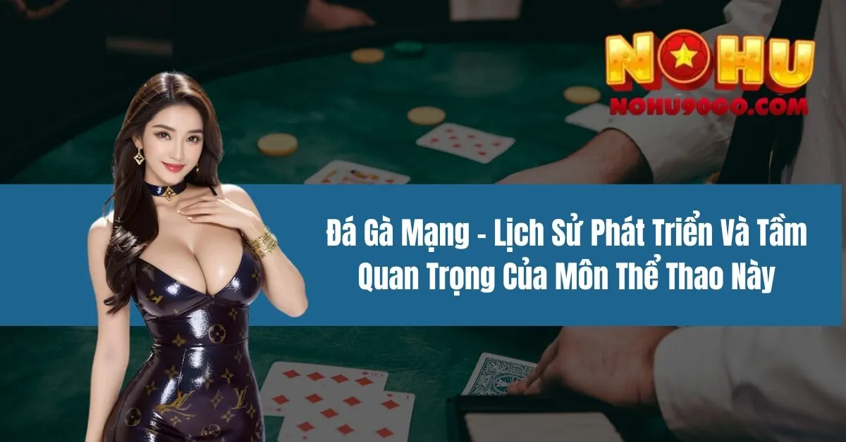 Đá Gà Mạng - Lịch Sử Phát Triển Và Tầm Quan Trọng Của Môn Thể Thao Này